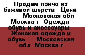 Продам пончо из бежевой шерсти › Цена ­ 3 500 - Московская обл., Москва г. Одежда, обувь и аксессуары » Женская одежда и обувь   . Московская обл.,Москва г.